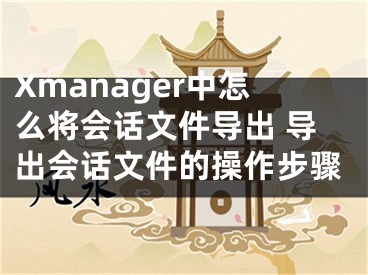 Xmanager中怎么將會(huì)話(huà)文件導(dǎo)出 導(dǎo)出會(huì)話(huà)文件的操作步驟