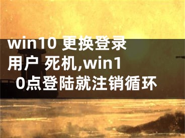 win10 更換登錄用戶 死機(jī),win10點(diǎn)登陸就注銷循環(huán)