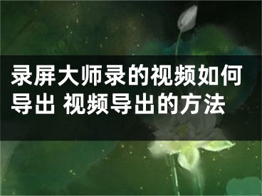 錄屏大師錄的視頻如何導(dǎo)出 視頻導(dǎo)出的方法