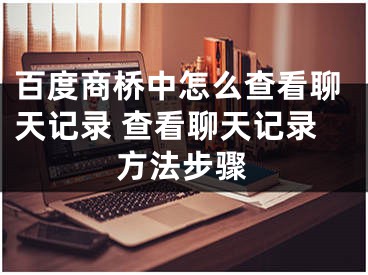 百度商橋中怎么查看聊天記錄 查看聊天記錄方法步驟