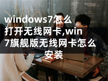 windows7怎么打開無(wú)線網(wǎng)卡,win7旗艦版無(wú)線網(wǎng)卡怎么安裝