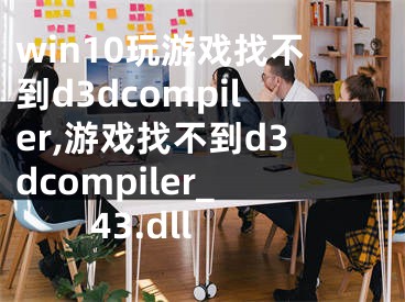 win10玩游戲找不到d3dcompiler,游戲找不到d3dcompiler_43.dll