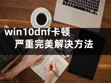 win10dnf卡頓嚴重完美解決方法