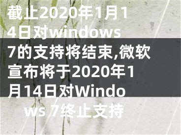 截止2020年1月14日對windows7的支持將結(jié)束,微軟宣布將于2020年1月14日對Windows 7終止支持