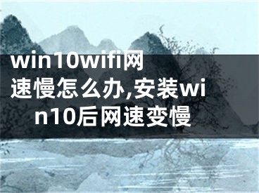 win10wifi網速慢怎么辦,安裝win10后網速變慢