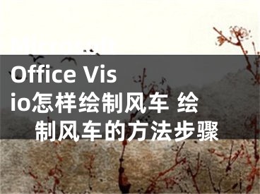 Microsoft Office Visio怎樣繪制風(fēng)車 繪制風(fēng)車的方法步驟