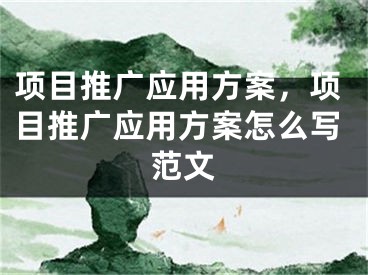 項目推廣應用方案，項目推廣應用方案怎么寫范文