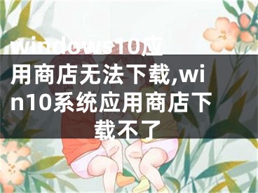 windows10應(yīng)用商店無法下載,win10系統(tǒng)應(yīng)用商店下載不了