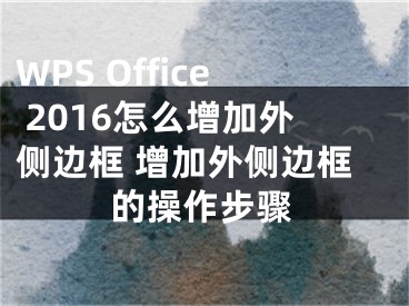 WPS Office 2016怎么增加外側(cè)邊框 增加外側(cè)邊框的操作步驟