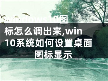 windows10圖標(biāo)怎么調(diào)出來,win10系統(tǒng)如何設(shè)置桌面圖標(biāo)顯示