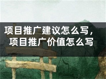 項(xiàng)目推廣建議怎么寫，項(xiàng)目推廣價(jià)值怎么寫