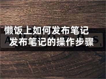 懶飯上如何發(fā)布筆記 發(fā)布筆記的操作步驟