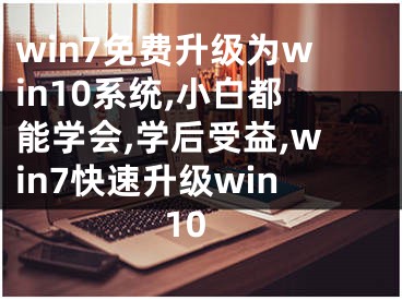 win7免費升級為win10系統(tǒng),小白都能學(xué)會,學(xué)后受益,win7快速升級win10