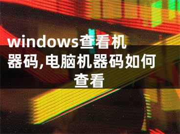 windows查看機(jī)器碼,電腦機(jī)器碼如何查看