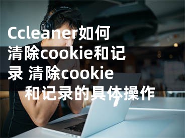 Ccleaner如何清除cookie和記錄 清除cookie和記錄的具體操作