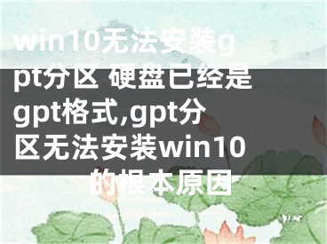 win10無法安裝gpt分區(qū) 硬盤已經(jīng)是gpt格式,gpt分區(qū)無法安裝win10的根本原因