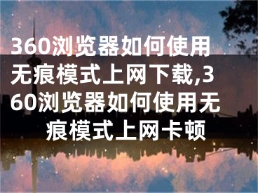 360瀏覽器如何使用無痕模式上網(wǎng)下載,360瀏覽器如何使用無痕模式上網(wǎng)卡頓