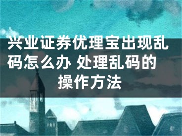 興業(yè)證券優(yōu)理寶出現(xiàn)亂碼怎么辦 處理亂碼的操作方法