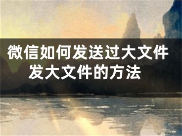 微信如何發(fā)送過(guò)大文件 發(fā)大文件的方法