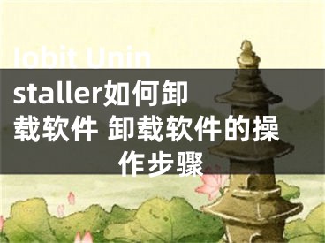 Iobit Uninstaller如何卸載軟件 卸載軟件的操作步驟