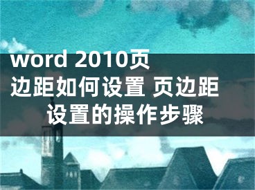 word 2010頁(yè)邊距如何設(shè)置 頁(yè)邊距設(shè)置的操作步驟