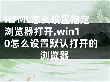 HTML怎么設(shè)置指定瀏覽器打開,win10怎么設(shè)置默認打開的瀏覽器