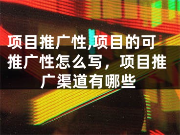 項目推廣性,項目的可推廣性怎么寫，項目推廣渠道有哪些