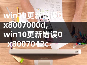 win10更新錯誤0x8007000d,win10更新錯誤0x8007042c