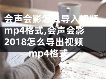 會聲會影怎么導(dǎo)入視頻mp4格式,會聲會影2018怎么導(dǎo)出視頻mp4格式