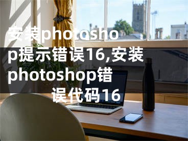 安裝photoshop提示錯誤16,安裝photoshop錯誤代碼16