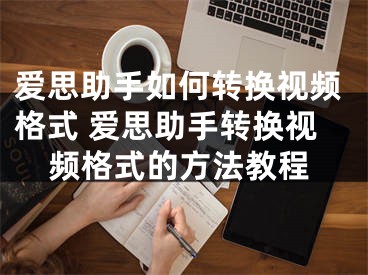 愛思助手如何轉(zhuǎn)換視頻格式 愛思助手轉(zhuǎn)換視頻格式的方法教程