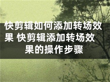 快剪輯如何添加轉(zhuǎn)場效果 快剪輯添加轉(zhuǎn)場效果的操作步驟