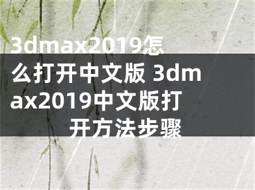 3dmax2019怎么打開中文版 3dmax2019中文版打開方法步驟