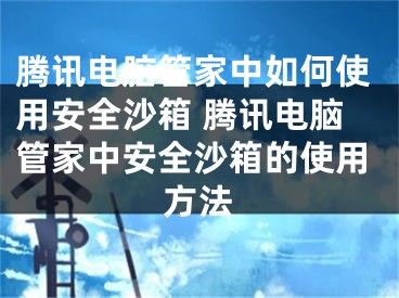 騰訊電腦管家中如何使用安全沙箱 騰訊電腦管家中安全沙箱的使用方法