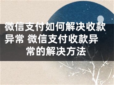 微信支付如何解決收款異常 微信支付收款異常的解決方法