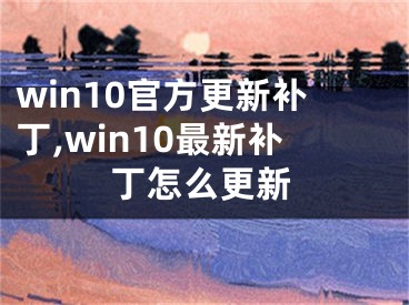 win10官方更新補丁,win10最新補丁怎么更新