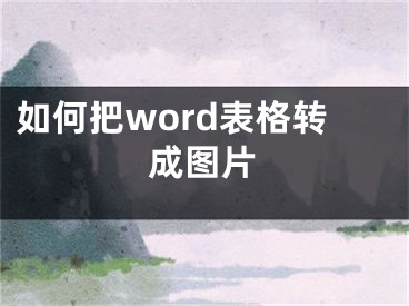 如何把word表格轉(zhuǎn)成圖片