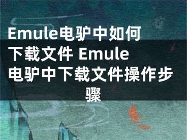 Emule電驢中如何下載文件 Emule電驢中下載文件操作步驟