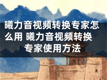 曦力音視頻轉(zhuǎn)換專家怎么用 曦力音視頻轉(zhuǎn)換專家使用方法