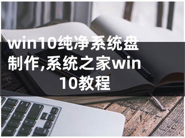 win10純凈系統(tǒng)盤制作,系統(tǒng)之家win10教程