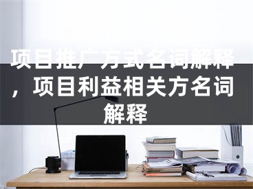 項(xiàng)目推廣方式名詞解釋?zhuān)?xiàng)目利益相關(guān)方名詞解釋