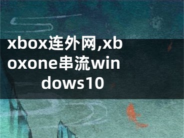 xbox連外網(wǎng),xboxone串流windows10