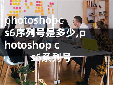 photoshopcs6序列號(hào)是多少,photoshop cs6系列號(hào)