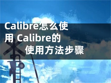 Calibre怎么使用 Calibre的使用方法步驟