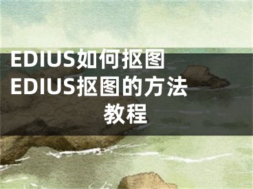 EDIUS如何摳圖 EDIUS摳圖的方法教程