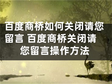 百度商橋如何關(guān)閉請(qǐng)您留言 百度商橋關(guān)閉請(qǐng)您留言操作方法