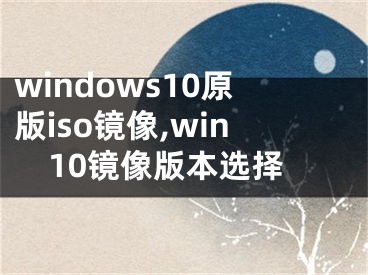 windows10原版iso鏡像,win10鏡像版本選擇