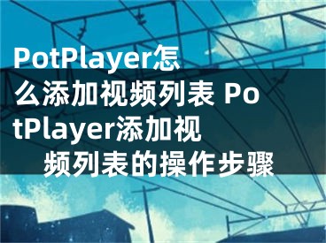 PotPlayer怎么添加視頻列表 PotPlayer添加視頻列表的操作步驟