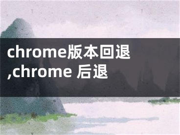 chrome版本回退,chrome 后退