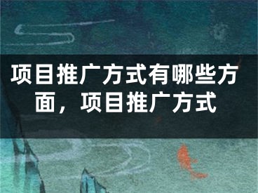 項目推廣方式有哪些方面，項目推廣方式